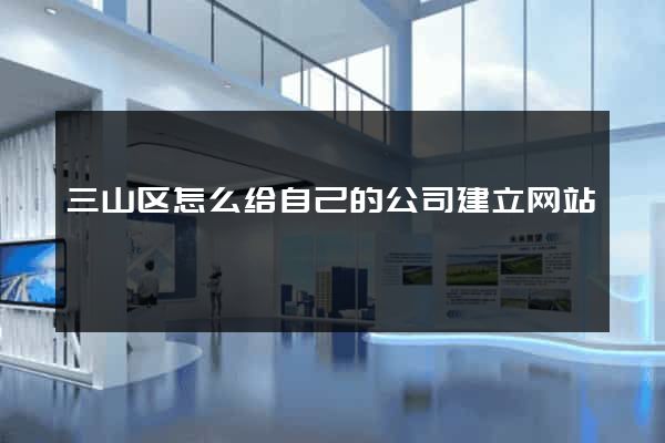 三山区怎么给自己的公司建立网站
