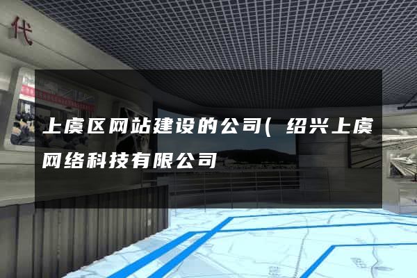 上虞区网站建设的公司(绍兴上虞网络科技有限公司) 上虞区网站建设的公司(绍兴上虞网络科技有限公司)