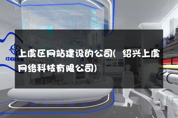 上虞区网站建设的公司(绍兴上虞网络科技有限公司)