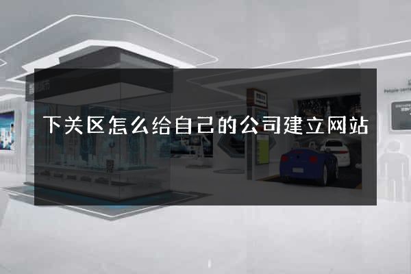 下关区怎么给自己的公司建立网站
