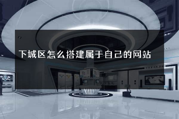 下城区怎么搭建属于自己的网站
