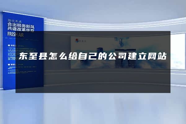 东至县怎么给自己的公司建立网站