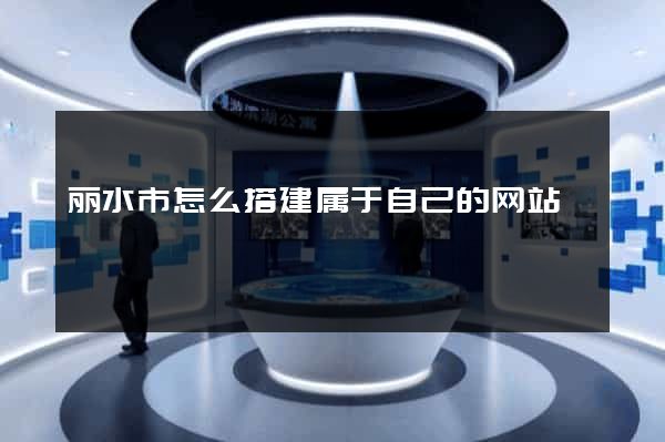 丽水市怎么搭建属于自己的网站
