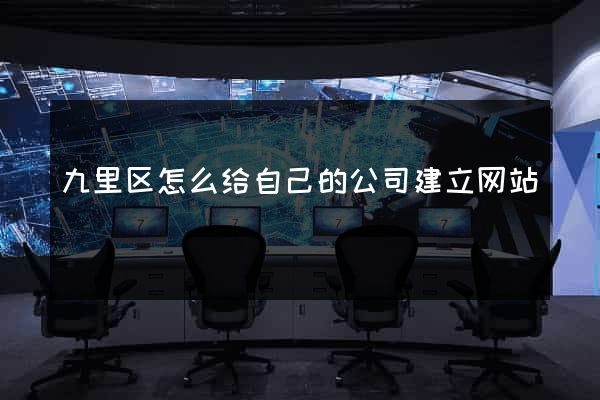 九里区怎么给自己的公司建立网站