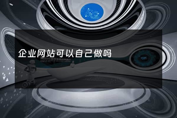 企业网站可以自己做吗