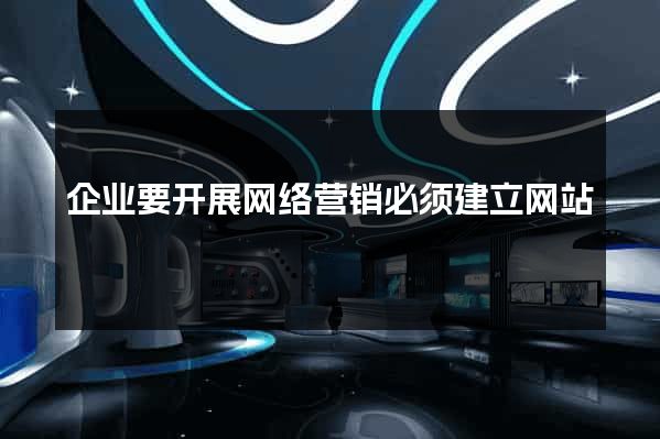 企业要开展网络营销必须建立网站