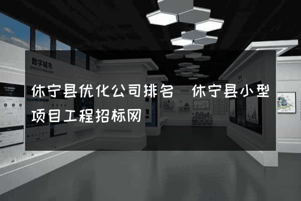 休宁县优化公司排名(休宁县小型项目工程招标网) 休宁县优化公司排名(休宁县小型项目工程招标网)
