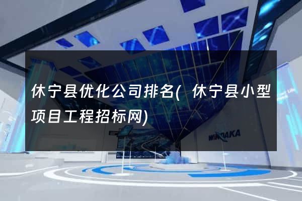 休宁县优化公司排名(休宁县小型项目工程招标网)