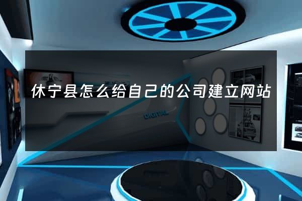休宁县怎么给自己的公司建立网站