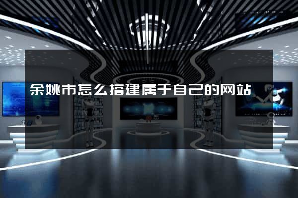 余姚市怎么搭建属于自己的网站