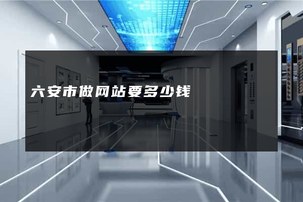 六安市做网站要多少钱