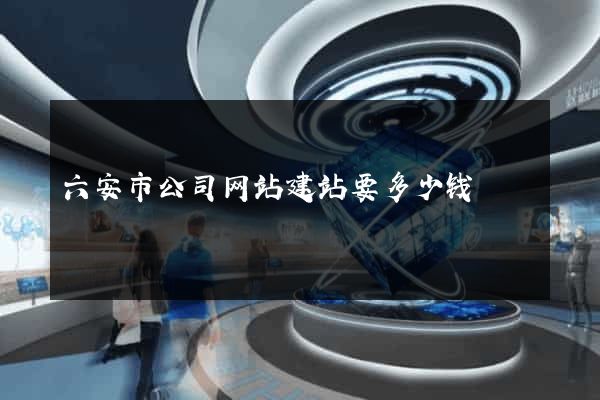 六安市公司网站建站要多少钱