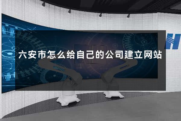 六安市怎么给自己的公司建立网站