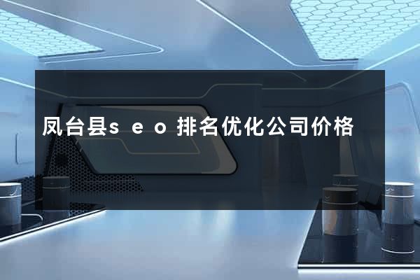 凤台县seo排名优化公司价格