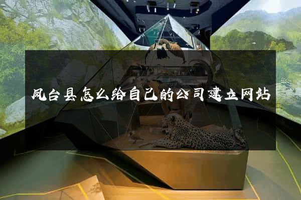 凤台县怎么给自己的公司建立网站