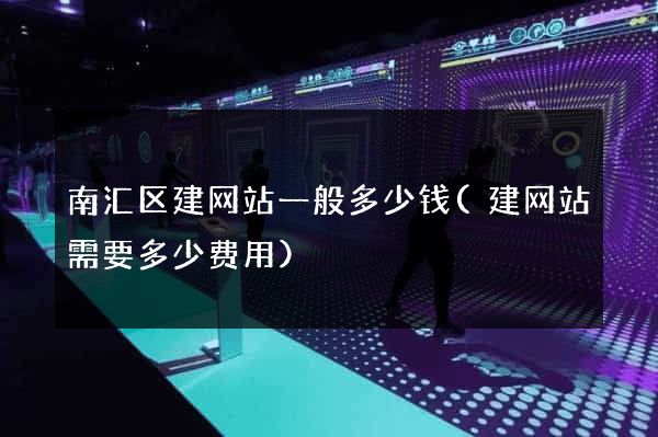 南汇区建网站一般多少钱(建网站需要多少费用)