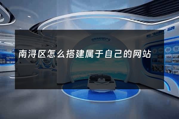 南浔区怎么搭建属于自己的网站