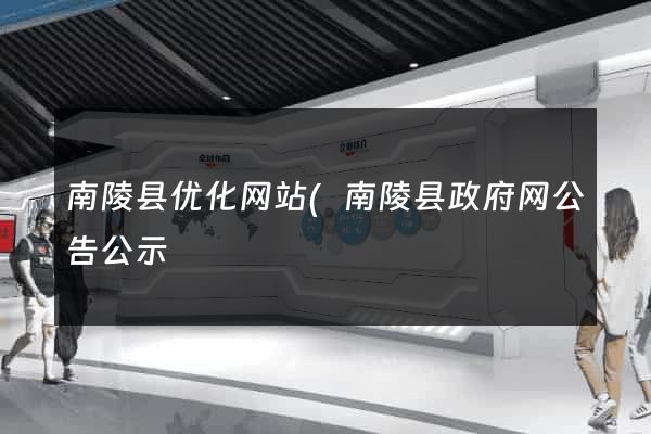 南陵县优化网站(南陵县政府网公告公示) 南陵县优化网站(南陵县政府网公告公示)