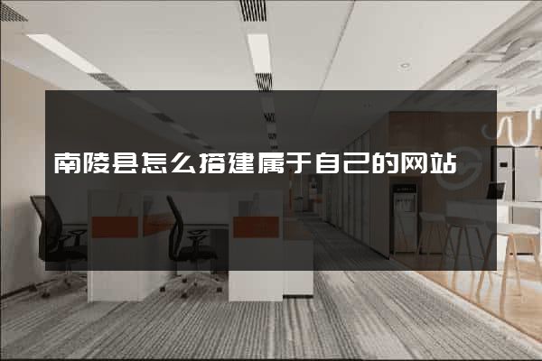 南陵县怎么搭建属于自己的网站