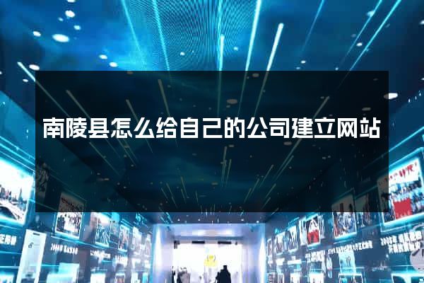 南陵县怎么给自己的公司建立网站