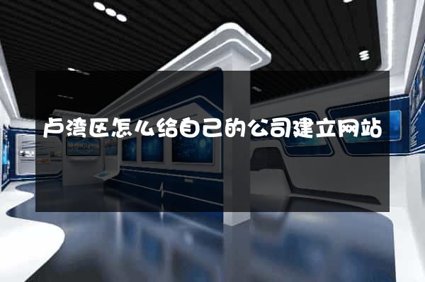 卢湾区怎么给自己的公司建立网站