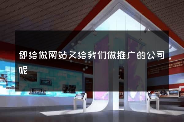 即给做网站又给我们做推广的公司呢
