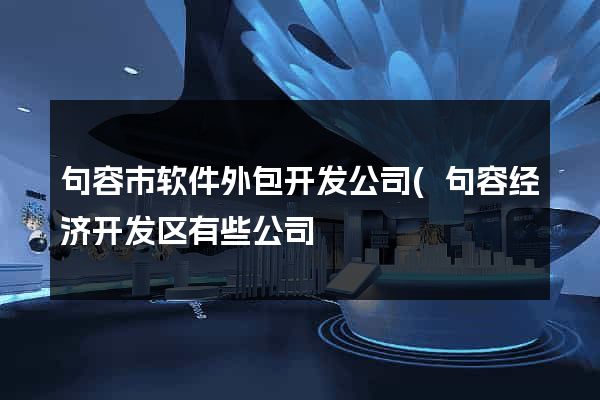 句容市软件外包开发公司(句容经济开发区有些公司) 句容市软件外包开发公司(句容经济开发区有些公司)