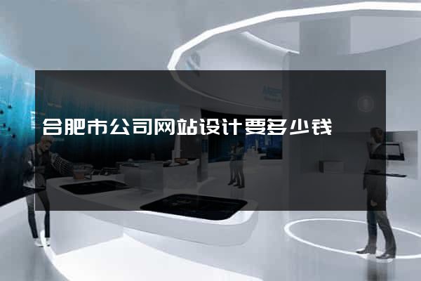 合肥市公司网站设计要多少钱