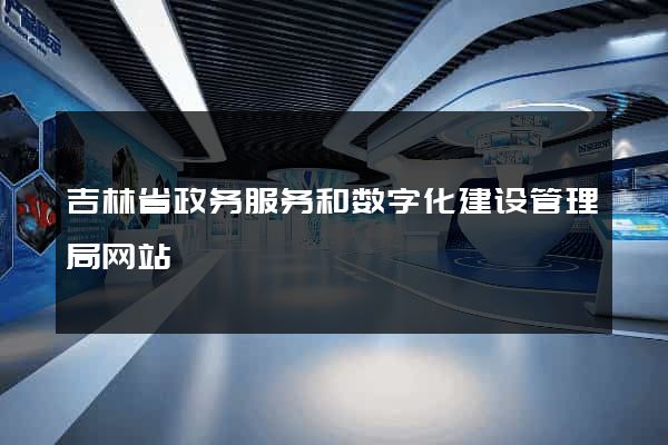 吉林省政务服务和数字化建设管理局网站