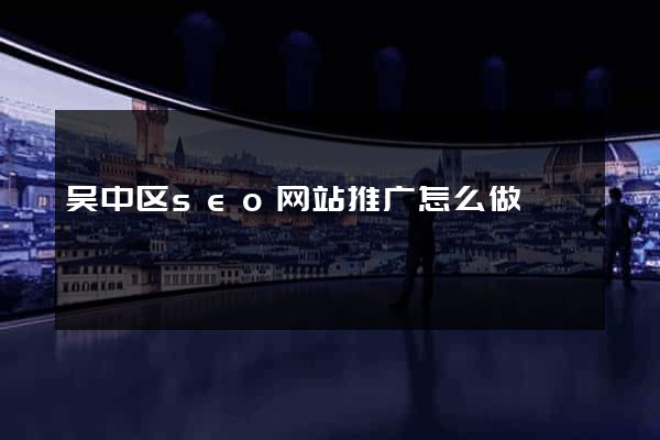 吴中区seo网站推广怎么做