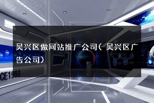 吴兴区做网站推广公司(吴兴区广告公司)