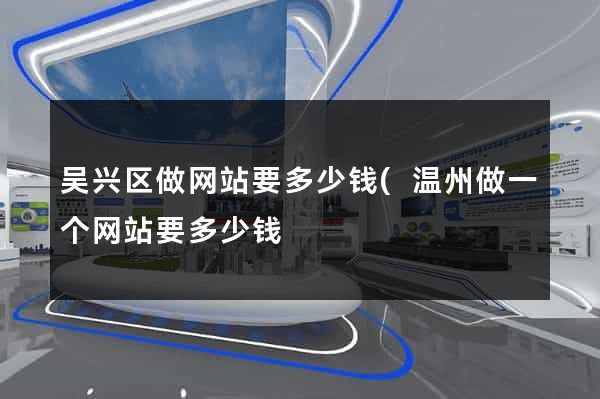 吴兴区做网站要多少钱(温州做一个网站要多少钱) 吴兴区做网站要多少钱(温州做一个网站要多少钱)