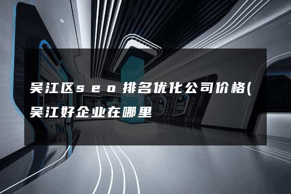 吴江区seo排名优化公司价格(吴江好企业在哪里) 吴江区seo排名优化公司价格(吴江好企业在哪里)