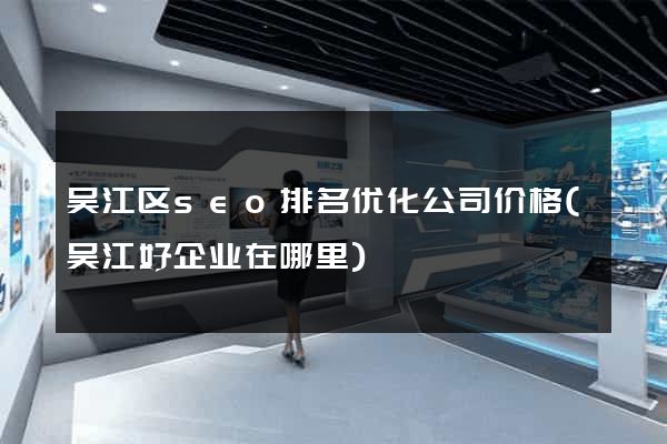 吴江区seo排名优化公司价格(吴江好企业在哪里)