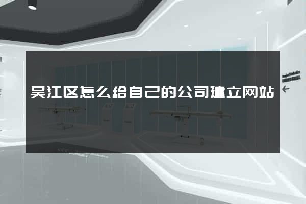 吴江区怎么给自己的公司建立网站
