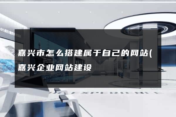 嘉兴市怎么搭建属于自己的网站(嘉兴企业网站建设) 嘉兴市怎么搭建属于自己的网站(嘉兴企业网站建设)