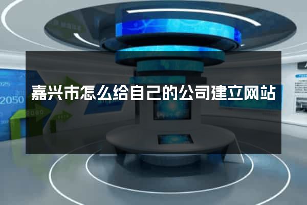 嘉兴市怎么给自己的公司建立网站