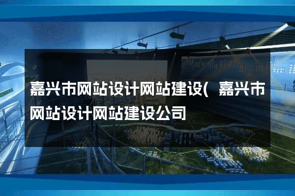 嘉兴市网站设计网站建设(嘉兴市网站设计网站建设公司) 嘉兴市网站设计网站建设(嘉兴市网站设计网站建设公司)