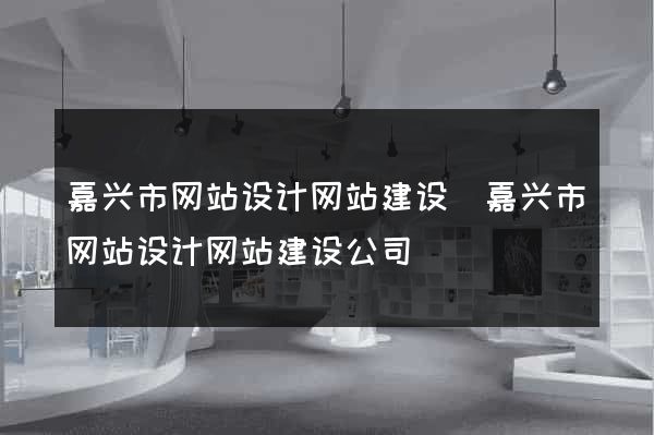 嘉兴市网站设计网站建设(嘉兴市网站设计网站建设公司)