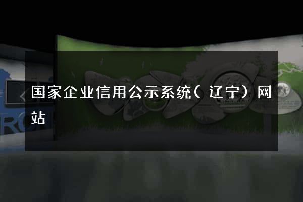 国家企业信用公示系统(辽宁)网站