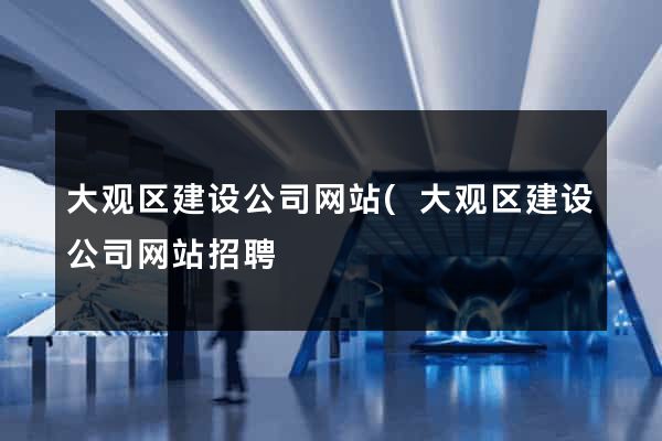 大观区建设公司网站(大观区建设公司网站招聘) 大观区建设公司网站(大观区建设公司网站招聘)