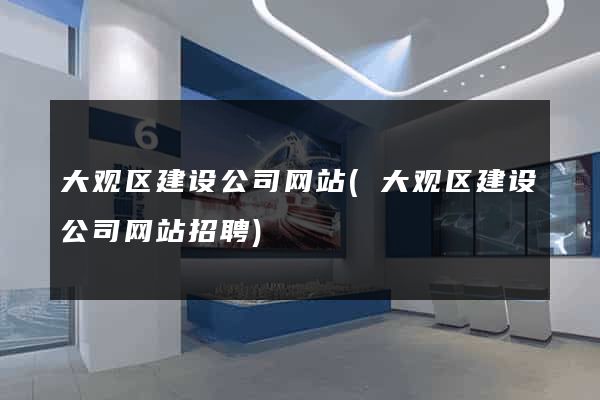 大观区建设公司网站(大观区建设公司网站招聘)