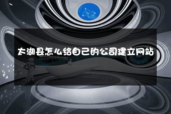 太湖县怎么给自己的公司建立网站