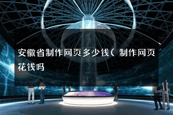 安徽省制作网页多少钱(制作网页花钱吗) 安徽省制作网页多少钱(制作网页花钱吗)