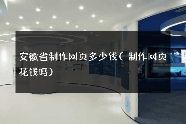 安徽省制作网页多少钱(制作网页花钱吗)