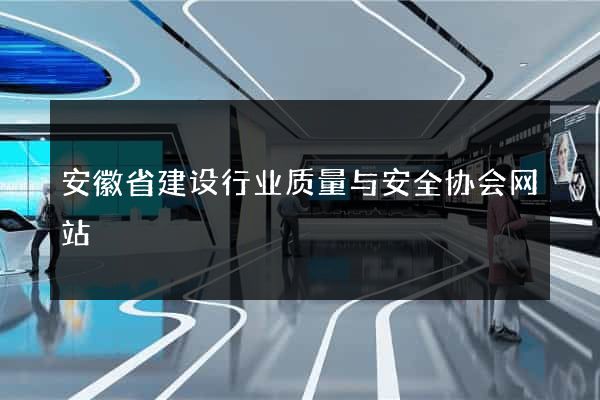 安徽省建设行业质量与安全协会网站