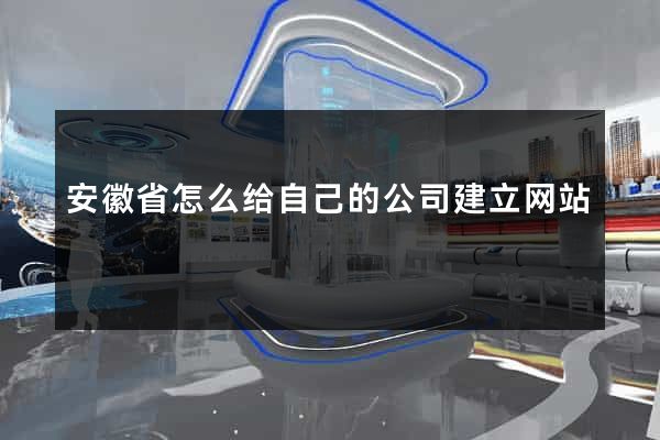 安徽省怎么给自己的公司建立网站