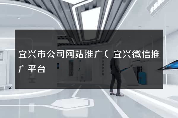 宜兴市公司网站推广(宜兴微信推广平台) 宜兴市公司网站推广(宜兴微信推广平台)