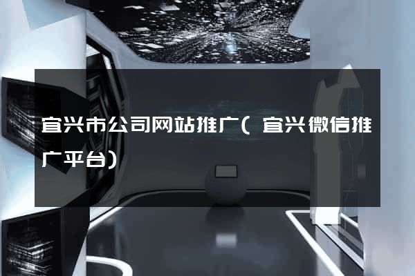 宜兴市公司网站推广(宜兴微信推广平台)