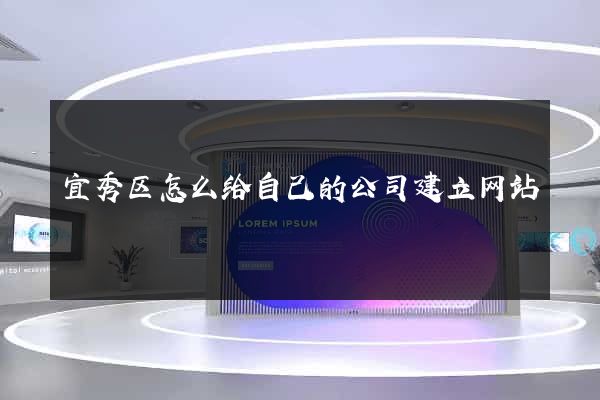 宜秀区怎么给自己的公司建立网站